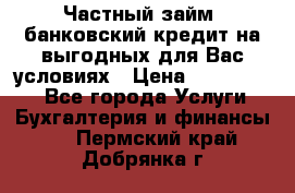 Частный займ, банковский кредит на выгодных для Вас условиях › Цена ­ 3 000 000 - Все города Услуги » Бухгалтерия и финансы   . Пермский край,Добрянка г.